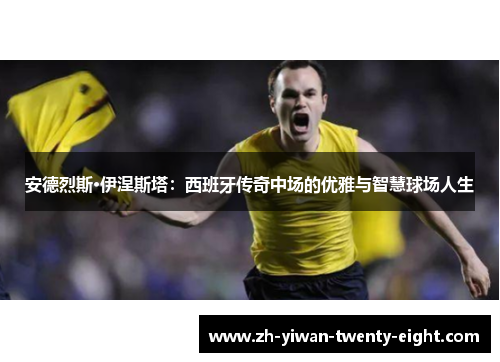 安德烈斯·伊涅斯塔：西班牙传奇中场的优雅与智慧球场人生