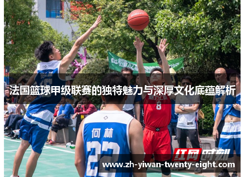 法国篮球甲级联赛的独特魅力与深厚文化底蕴解析