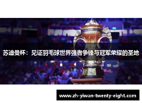 苏迪曼杯:见证羽毛球世界强者争锋与冠军荣耀的圣地 苏迪曼杯:见证羽毛球世界强者争锋与冠军荣耀的圣地