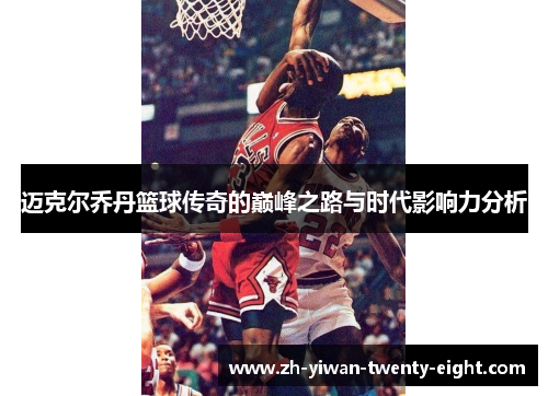 迈克尔乔丹篮球传奇的巅峰之路与时代影响力分析