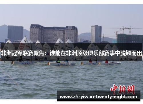 非洲冠军联赛聚焦：谁能在非洲顶级俱乐部赛事中脱颖而出