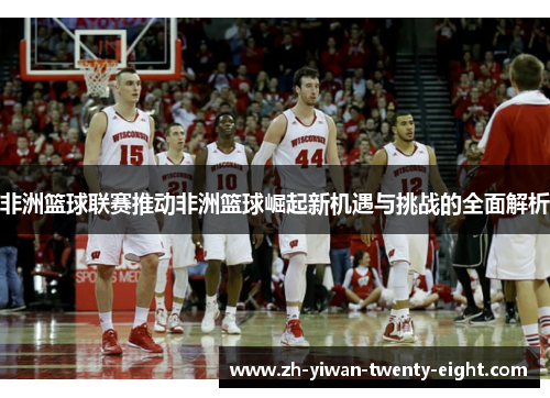 非洲篮球联赛推动非洲篮球崛起新机遇与挑战的全面解析 非洲篮球联赛推动非洲篮球崛起新机遇与挑战的全面解析