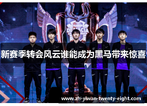 新赛季转会风云谁能成为黑马带来惊喜 新赛季转会风云谁能成为黑马带来惊喜