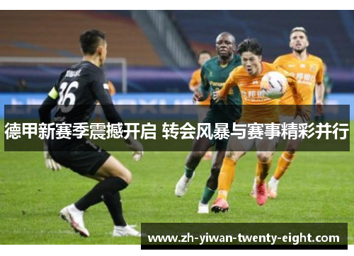 德甲新赛季震撼开启 转会风暴与赛事精彩并行