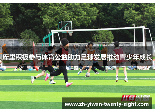 库里积极参与体育公益助力足球发展推动青少年成长