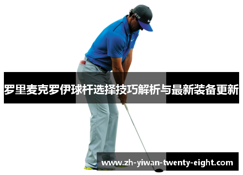 罗里麦克罗伊球杆选择技巧解析与最新装备更新 罗里麦克罗伊球杆选择技巧解析与最新装备更新