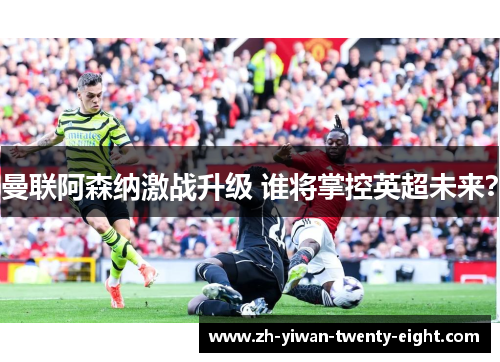 曼联阿森纳激战升级 谁将掌控英超未来？