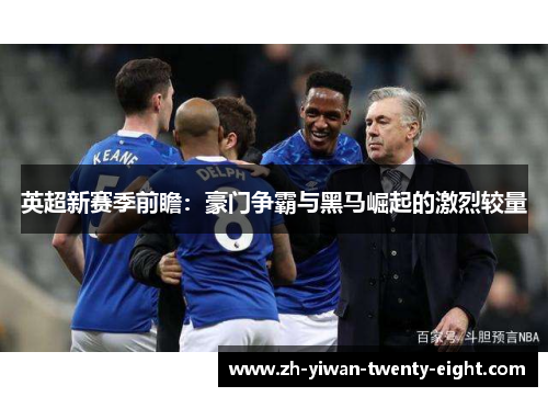 英超新赛季前瞻：豪门争霸与黑马崛起的激烈较量