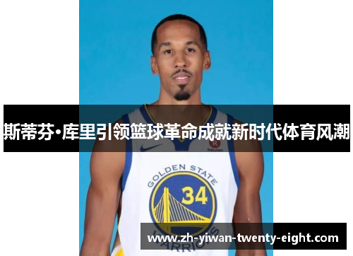 斯蒂芬·库里引领篮球革命成就新时代体育风潮 斯蒂芬·库里引领篮球革命成就新时代体育风潮