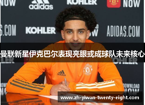曼联新星伊克巴尔表现亮眼或成球队未来核心