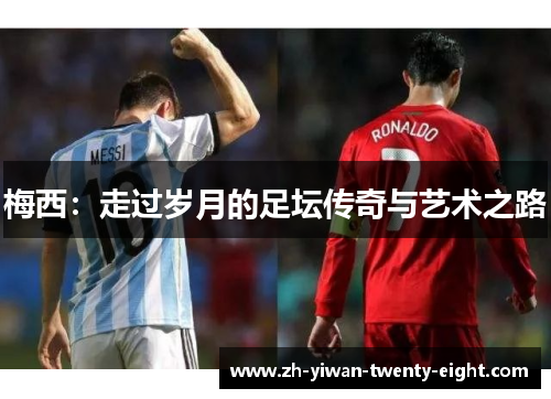 梅西:走过岁月的足坛传奇与艺术之路 梅西:走过岁月的足坛传奇与艺术之路