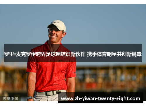 罗里·麦克罗伊跨界足球圈结识新伙伴 携手体育明星共创新篇章